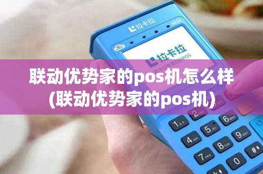 联动优势家的pos机怎么样(联动优势家的pos机)