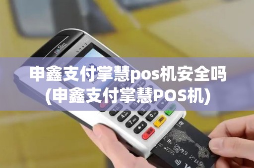申鑫支付掌慧pos机安全吗(申鑫支付掌慧POS机)