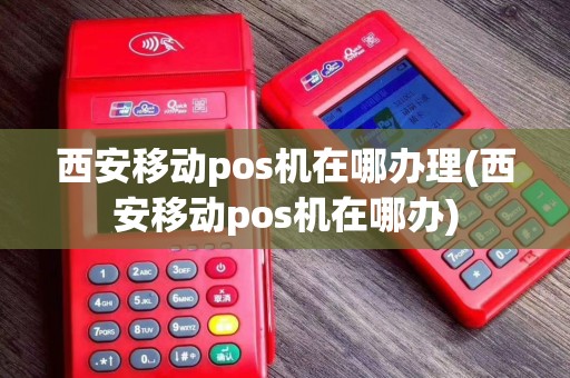 西安移动pos机在哪办理(西安移动pos机在哪办)