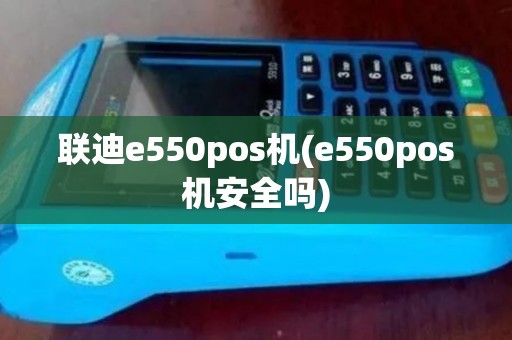 联迪e550pos机(e550pos机安全吗)