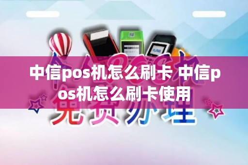 中信pos机怎么刷卡 中信pos机怎么刷卡使用