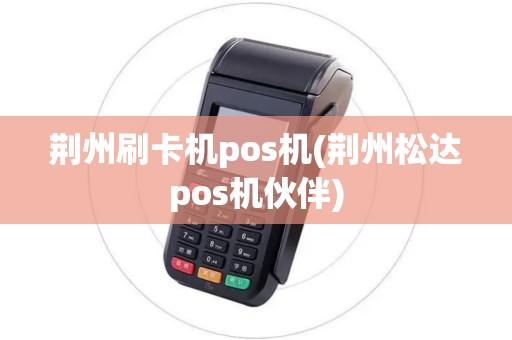 荆州刷卡机pos机(荆州松达pos机伙伴)