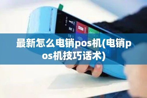 最新怎么电销pos机(电销pos机技巧话术)
