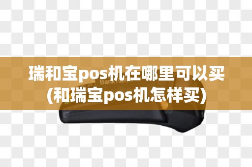 瑞和宝pos机在哪里可以买(和瑞宝pos机怎样买)