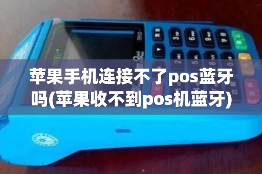 苹果手机连接不了pos蓝牙吗(苹果收不到pos机蓝牙)