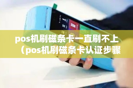 pos机刷磁条卡一直刷不上（pos机刷磁条卡认证步骤）