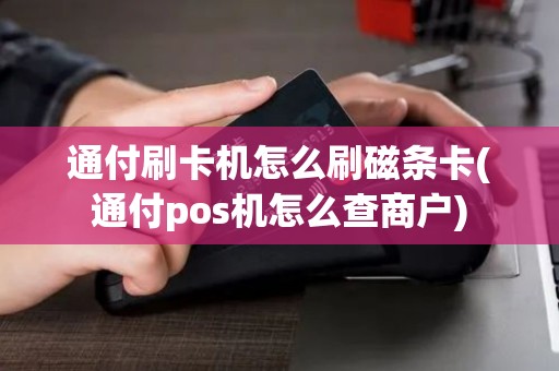 通付刷卡机怎么刷磁条卡(通付pos机怎么查商户)