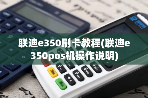 联迪e350刷卡教程(联迪e350pos机操作说明)