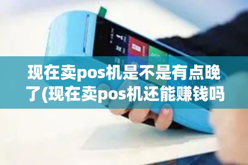 现在卖pos机是不是有点晚了(现在卖pos机还能赚钱吗)
