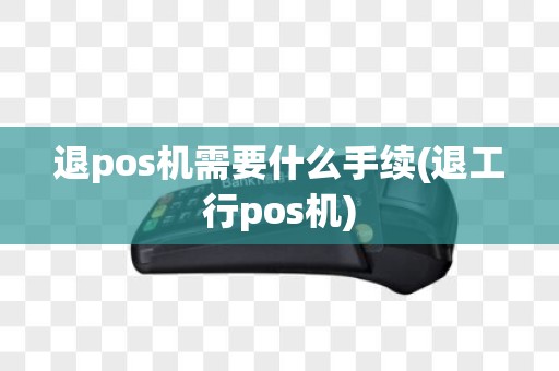 退pos机需要什么手续(退工行pos机)