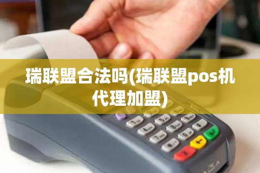 瑞联盟合法吗(瑞联盟pos机代理加盟)