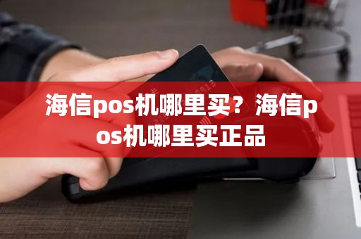 海信pos机哪里买？海信pos机哪里买正品