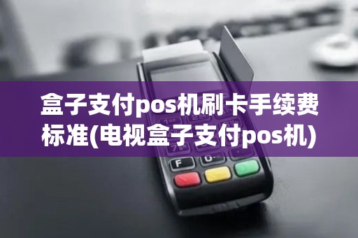 盒子支付pos机刷卡手续费标准(电视盒子支付pos机)