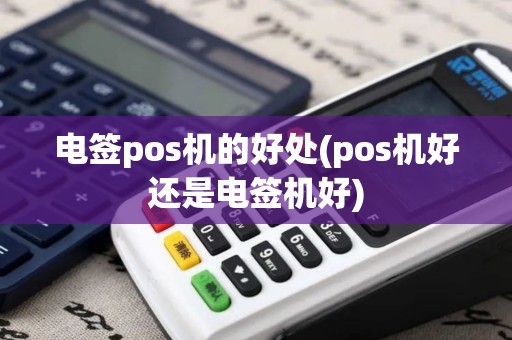 电签pos机的好处(pos机好还是电签机好)