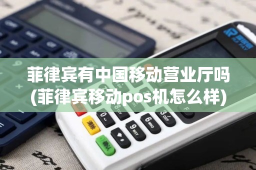 菲律宾有中国移动营业厅吗(菲律宾移动pos机怎么样)