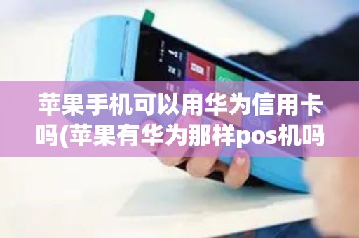 苹果手机可以用华为信用卡吗(苹果有华为那样pos机吗)