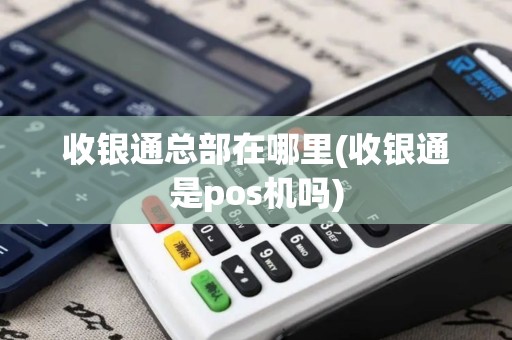收银通总部在哪里(收银通是pos机吗)