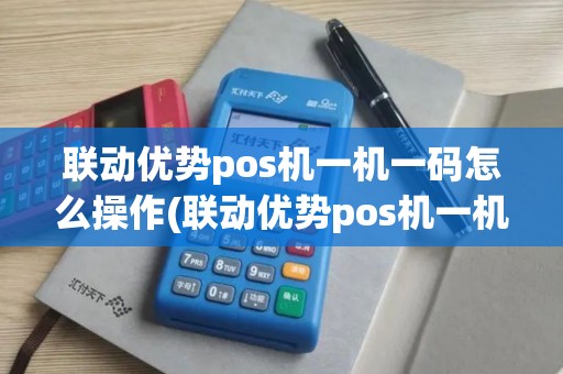联动优势pos机一机一码怎么操作(联动优势pos机一机一码)