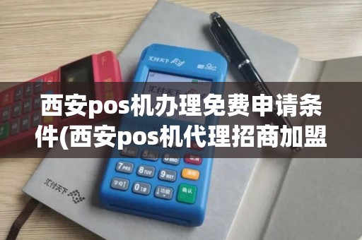 西安pos机办理免费申请条件(西安pos机代理招商加盟)