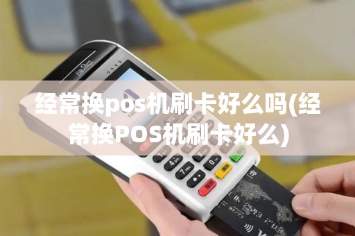 经常换pos机刷卡好么吗(经常换POS机刷卡好么)