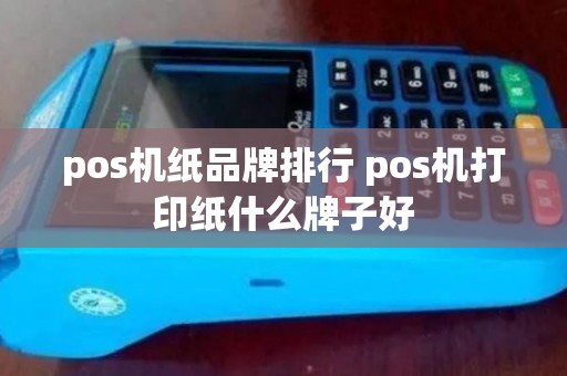 pos机纸品牌排行 pos机打印纸什么牌子好