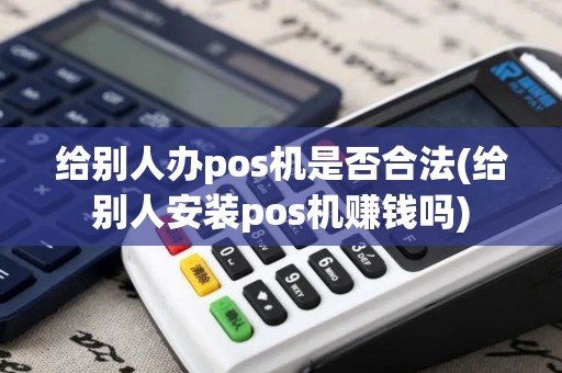 给别人办pos机是否合法(给别人安装pos机赚钱吗)