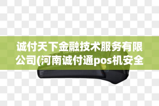 诚付天下金融技术服务有限公司(河南诚付通pos机安全)