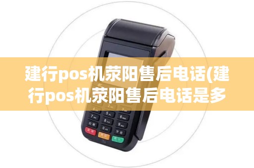 建行pos机荥阳售后电话(建行pos机荥阳售后电话是多少)
