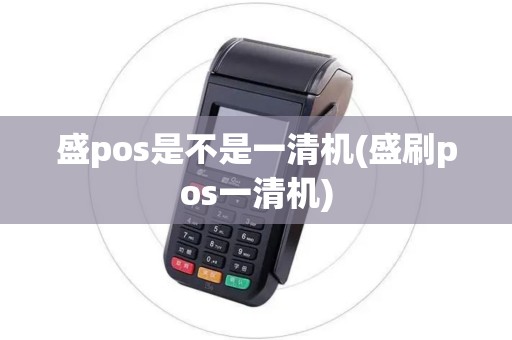 盛pos是不是一清机(盛刷pos一清机)