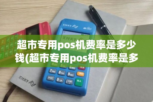 超市专用pos机费率是多少钱(超市专用pos机费率是多少)
