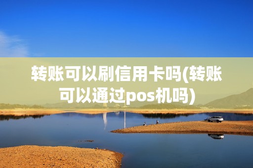 转账可以刷信用卡吗(转账可以通过pos机吗)