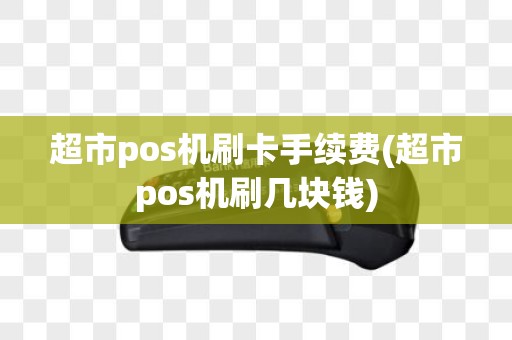 超市pos机刷卡手续费(超市pos机刷几块钱)