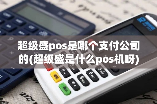 超级盛pos是哪个支付公司的(超级盛是什么pos机呀)
