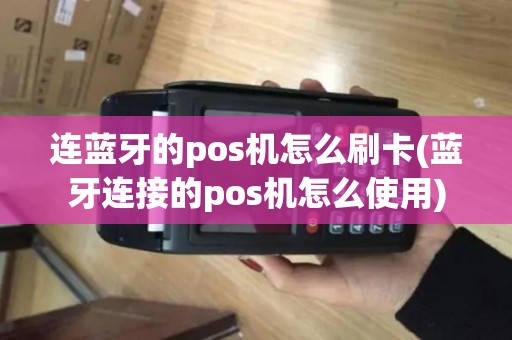 连蓝牙的pos机怎么刷卡(蓝牙连接的pos机怎么使用)