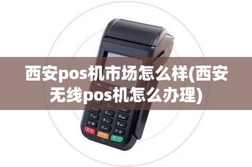 西安pos机市场怎么样(西安无线pos机怎么办理)