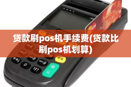 贷款刷pos机手续费(贷款比刷pos机划算)
