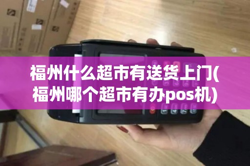 福州什么超市有送货上门(福州哪个超市有办pos机)