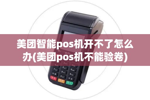 美团智能pos机开不了怎么办(美团pos机不能验卷)