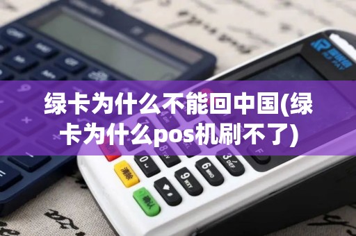 绿卡为什么不能回中国(绿卡为什么pos机刷不了)