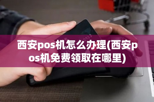 西安pos机怎么办理(西安pos机免费领取在哪里)