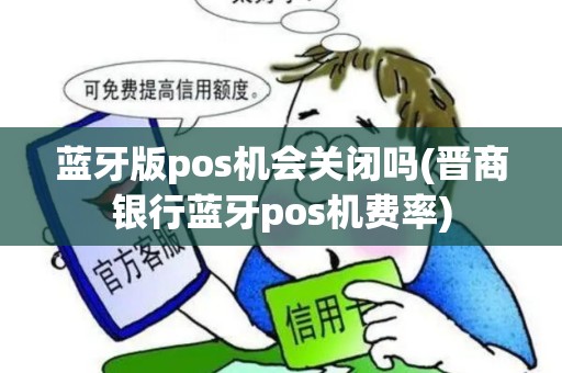 蓝牙版pos机会关闭吗(晋商银行蓝牙pos机费率)