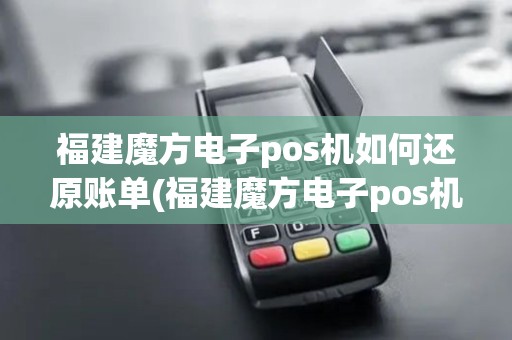 福建魔方电子pos机如何还原账单(福建魔方电子pos机如何还原)