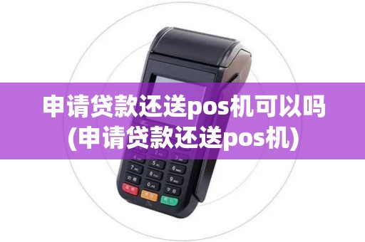 申请贷款还送pos机可以吗(申请贷款还送pos机)