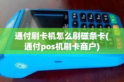 通付刷卡机怎么刷磁条卡(通付pos机刷卡商户)