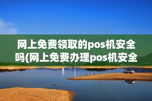 网上免费领取的pos机安全吗(网上免费办理pos机安全吗)
