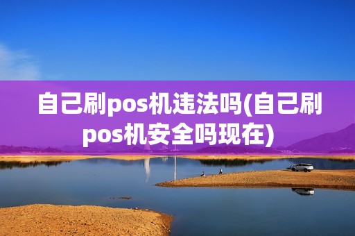 自己刷pos机违法吗(自己刷pos机安全吗现在)