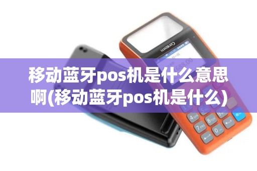 移动蓝牙pos机是什么意思啊(移动蓝牙pos机是什么)