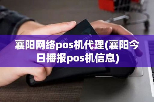 襄阳网络pos机代理(襄阳今日播报pos机信息)