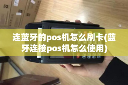 连蓝牙的pos机怎么刷卡(蓝牙连接pos机怎么使用)