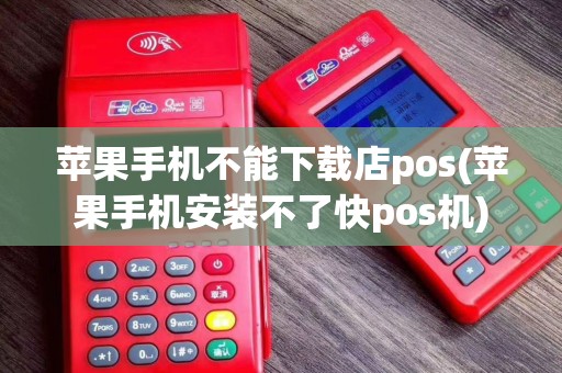 苹果手机不能下载店pos(苹果手机安装不了快pos机)